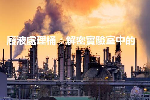 廢液處理桶：解密實驗室中的神秘黑匣子，隱藏著什么秘密？